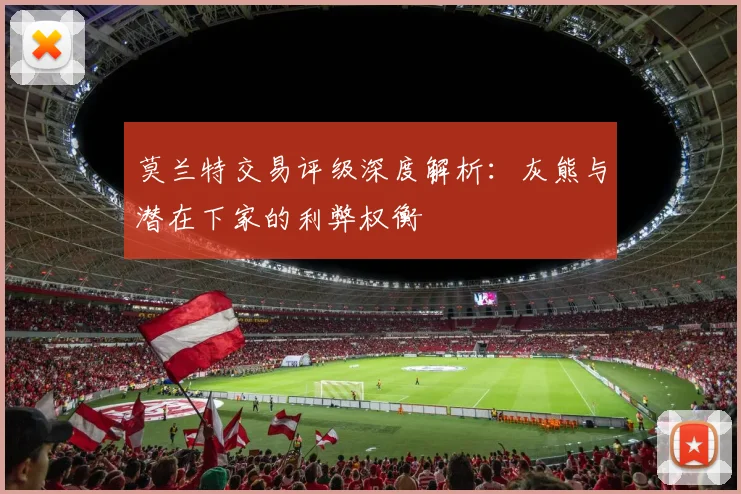 莫兰特交易评级深度解析：灰熊与潜在下家的利弊权衡