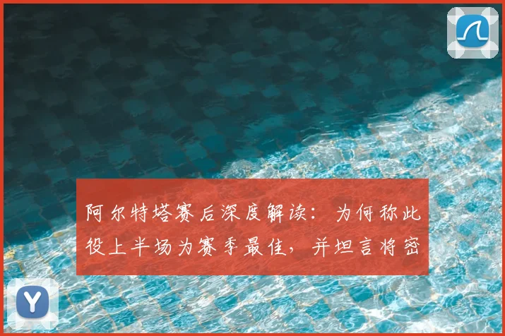 阿尔特塔赛后深度解读:为何称此役上半场为赛季最佳,并坦言将密切关注曼城赛况