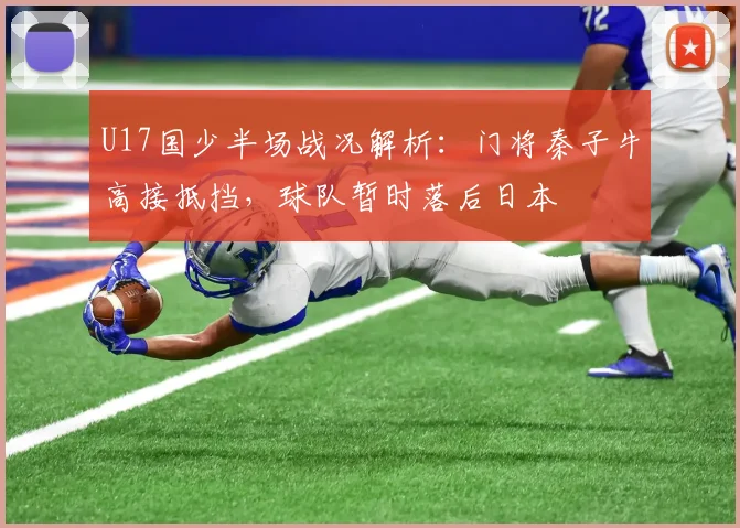 U17国少半场战况解析：门将秦子牛高接抵挡，球队暂时落后日本