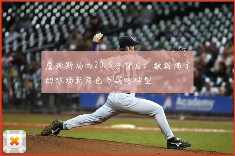 詹姆斯场均20.9分背后：数据揭示的球场新角色与战略转型