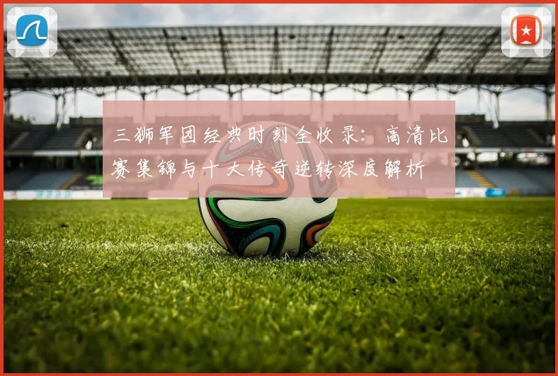 三狮军团经典时刻全收录：高清比赛集锦与十大传奇逆转深度解析