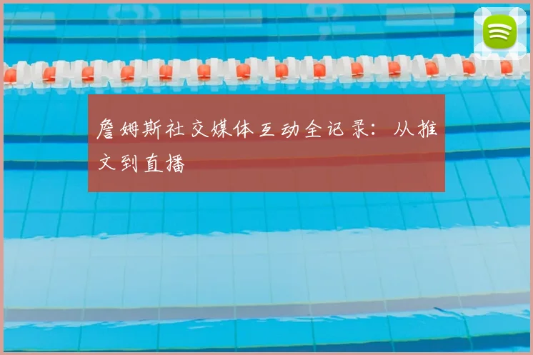 詹姆斯社交媒体互动全记录：从推文到直播