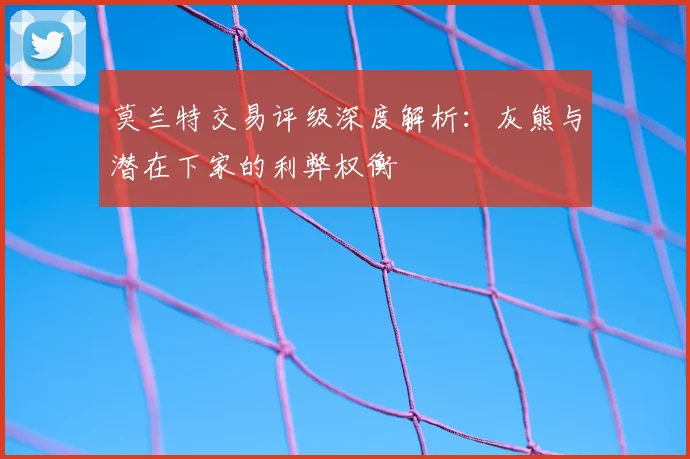 莫兰特交易评级深度解析：灰熊与潜在下家的利弊权衡
