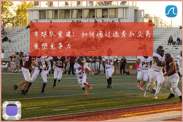 年球队重建：如何通过选秀和交易重塑竞争力