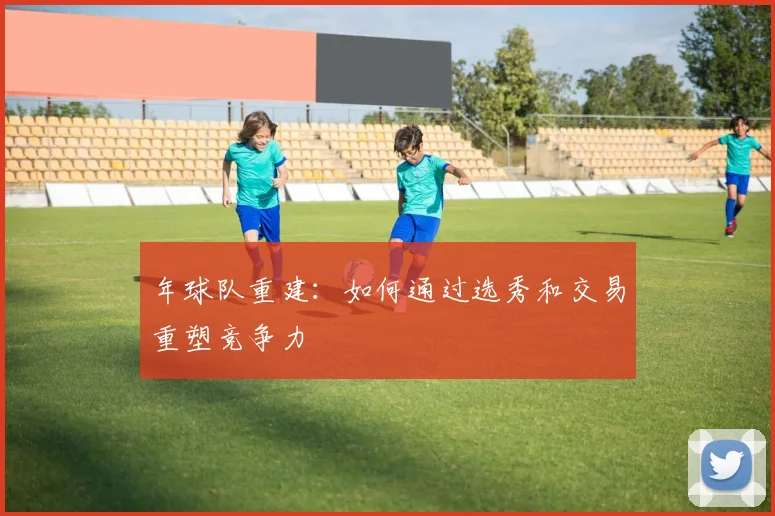 年球队重建：如何通过选秀和交易重塑竞争力