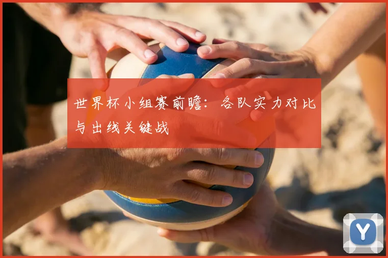 世界杯小组赛前瞻：各队实力对比与出线关键战